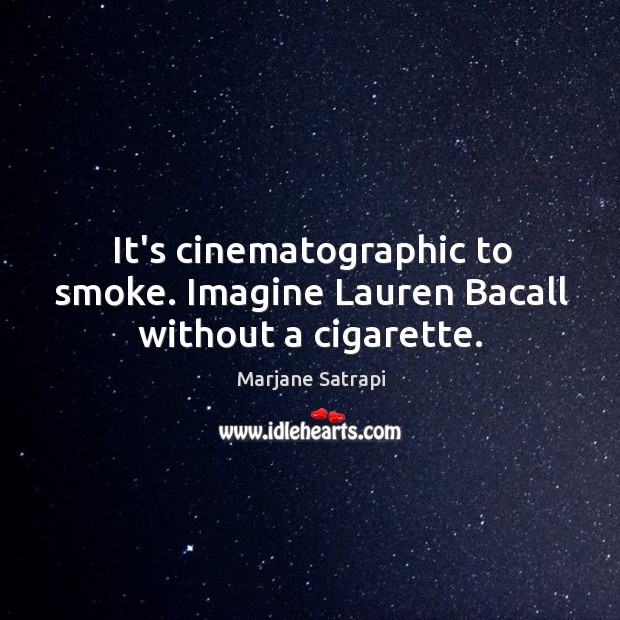 It’s cinematographic to smoke. Imagine Lauren Bacall without a cigarette. Image