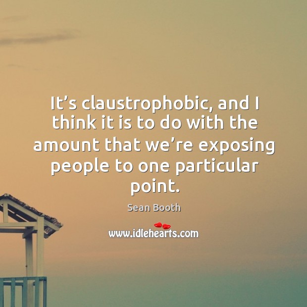 It’s claustrophobic, and I think it is to do with the amount that we’re exposing people to one particular point. Sean Booth Picture Quote