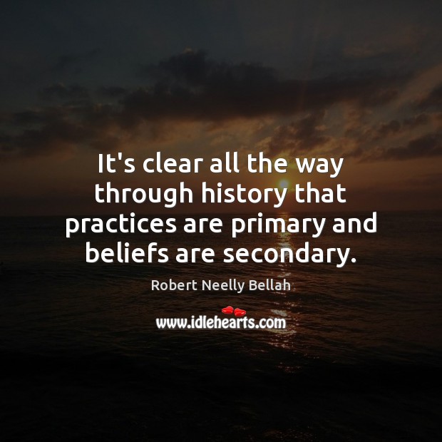 It’s clear all the way through history that practices are primary and Robert Neelly Bellah Picture Quote