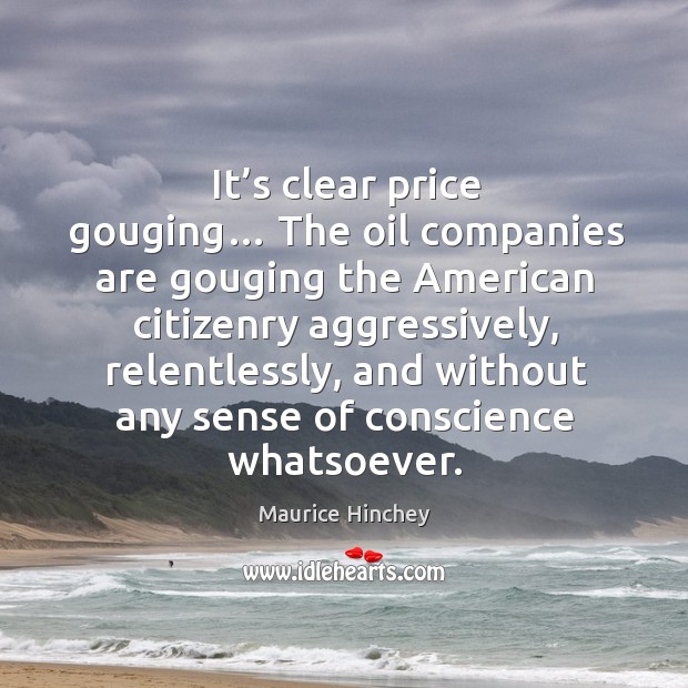 It’s clear price gouging… the oil companies are gouging the american citizenry aggressively, relentlessly Maurice Hinchey Picture Quote