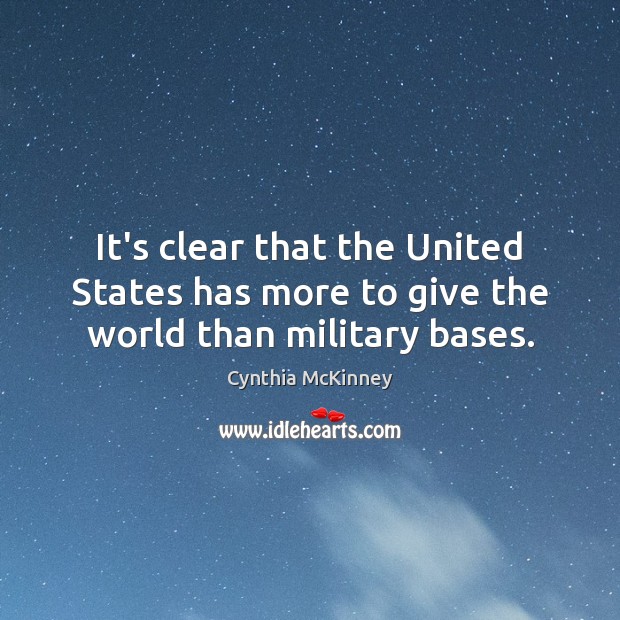 It’s clear that the United States has more to give the world than military bases. Cynthia McKinney Picture Quote