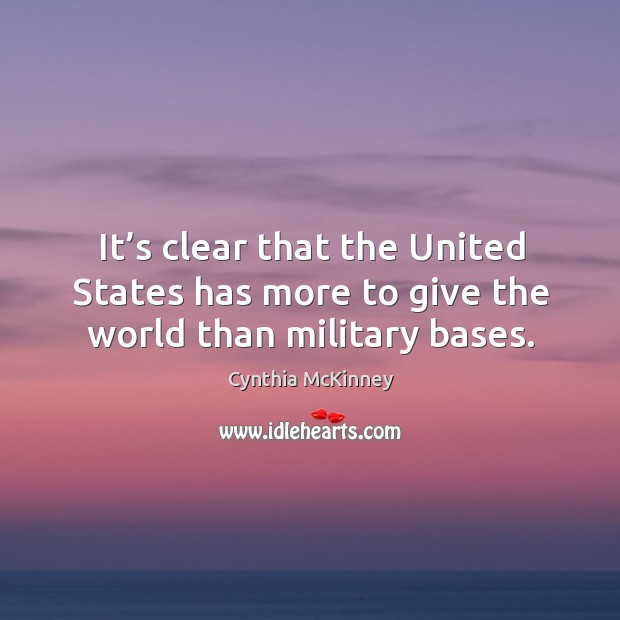 It’s clear that the united states has more to give the world than military bases. Cynthia McKinney Picture Quote