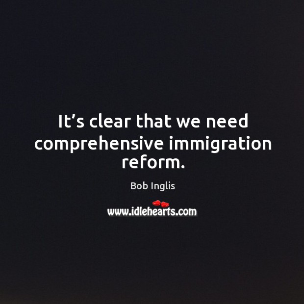 It’s clear that we need comprehensive immigration reform. Bob Inglis Picture Quote
