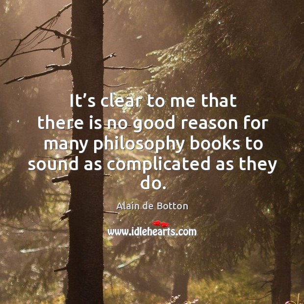 It’s clear to me that there is no good reason for many philosophy books to sound as complicated as they do. Alain de Botton Picture Quote