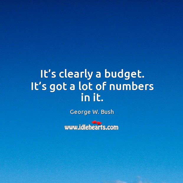 It’s clearly a budget. It’s got a lot of numbers in it. George W. Bush Picture Quote