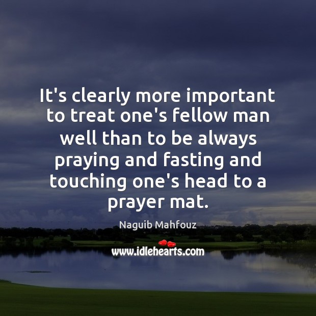 It’s clearly more important to treat one’s fellow man well than to Naguib Mahfouz Picture Quote