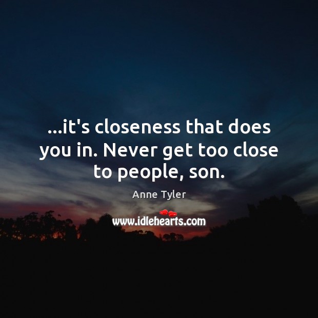 …it’s closeness that does you in. Never get too close to people, son. Anne Tyler Picture Quote