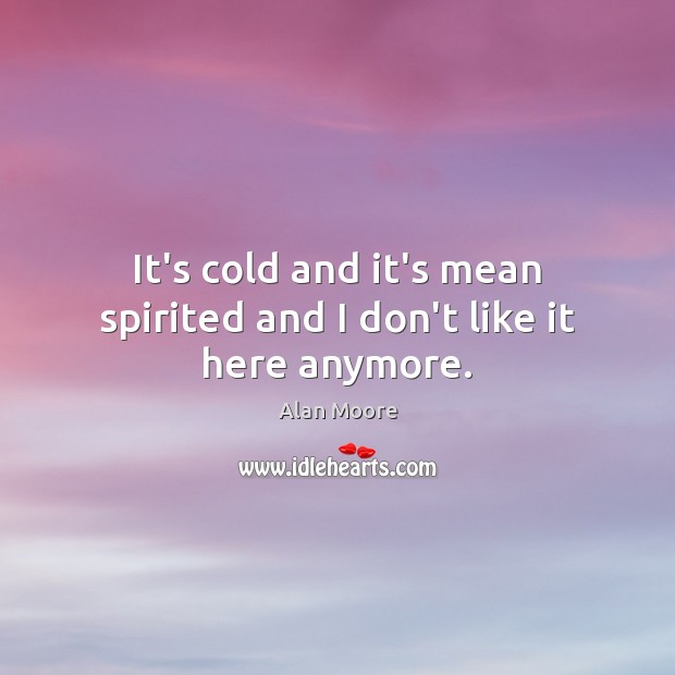 It’s cold and it’s mean spirited and I don’t like it here anymore. Alan Moore Picture Quote
