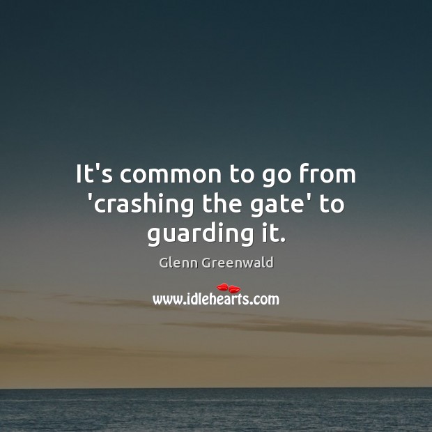 It’s common to go from ‘crashing the gate’ to guarding it. Glenn Greenwald Picture Quote