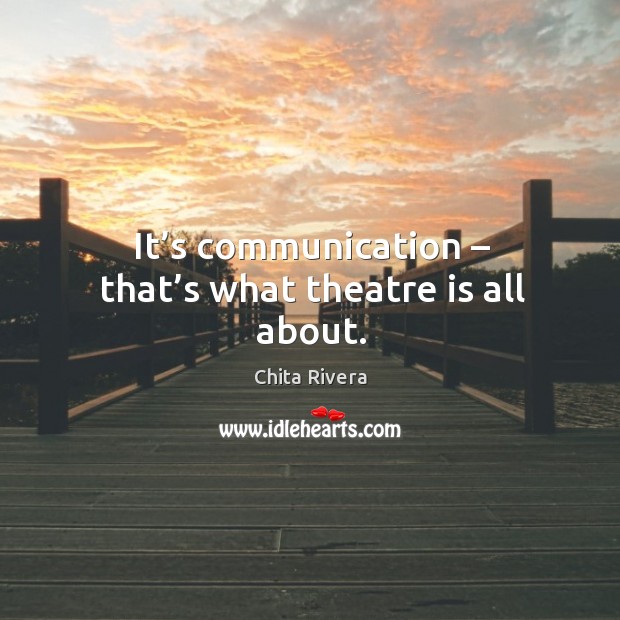 It’s communication – that’s what theatre is all about. Chita Rivera Picture Quote