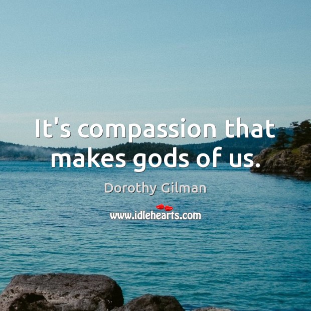 It’s compassion that makes Gods of us. Dorothy Gilman Picture Quote