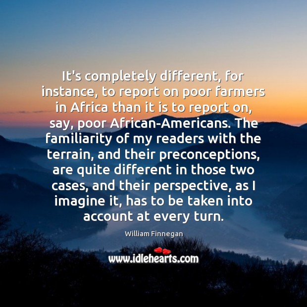 It’s completely different, for instance, to report on poor farmers in Africa William Finnegan Picture Quote
