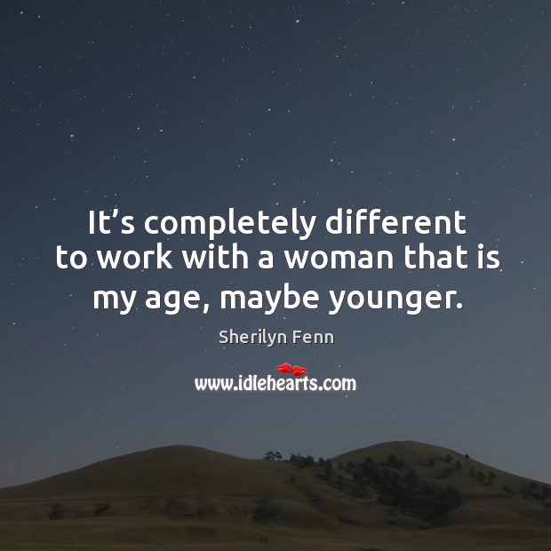 It’s completely different to work with a woman that is my age, maybe younger. Sherilyn Fenn Picture Quote