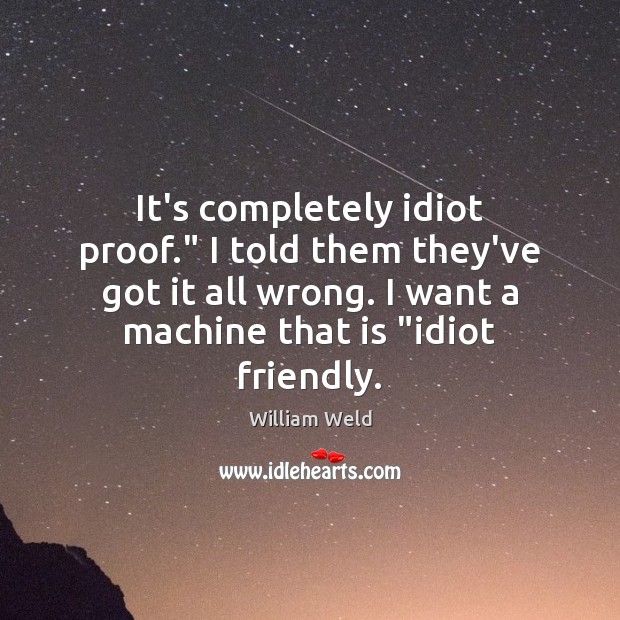 It’s completely idiot proof.” I told them they’ve got it all wrong. 