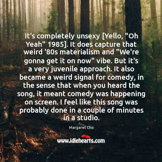 It’s completely unsexy [Yello, “Oh Yeah” 1985]. It does capture that weird ’80 Margaret Cho Picture Quote