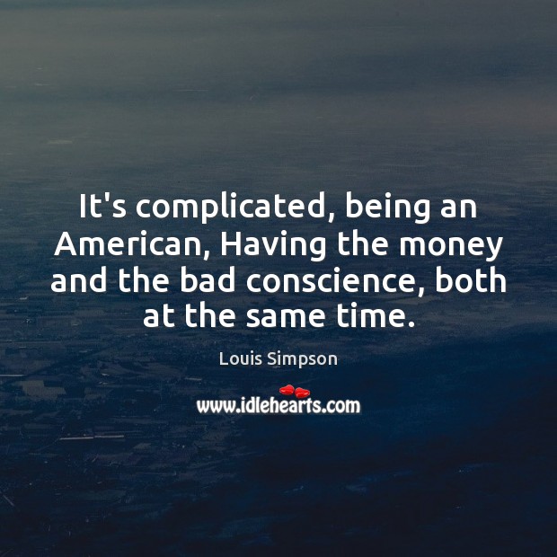 It’s complicated, being an American, Having the money and the bad conscience, Louis Simpson Picture Quote