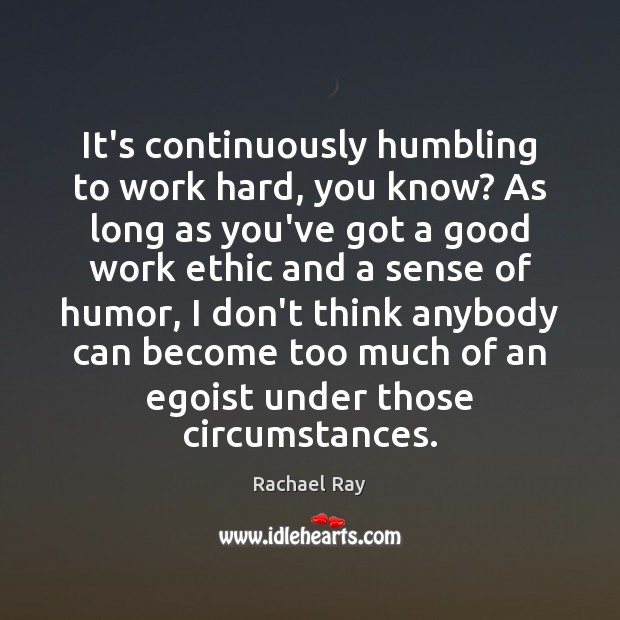 It’s continuously humbling to work hard, you know? As long as you’ve Rachael Ray Picture Quote