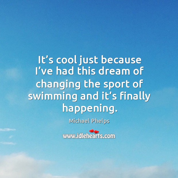 It’s cool just because I’ve had this dream of changing the sport of swimming and it’s finally happening. Michael Phelps Picture Quote