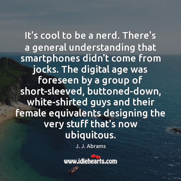 It’s cool to be a nerd. There’s a general understanding that smartphones J. J. Abrams Picture Quote