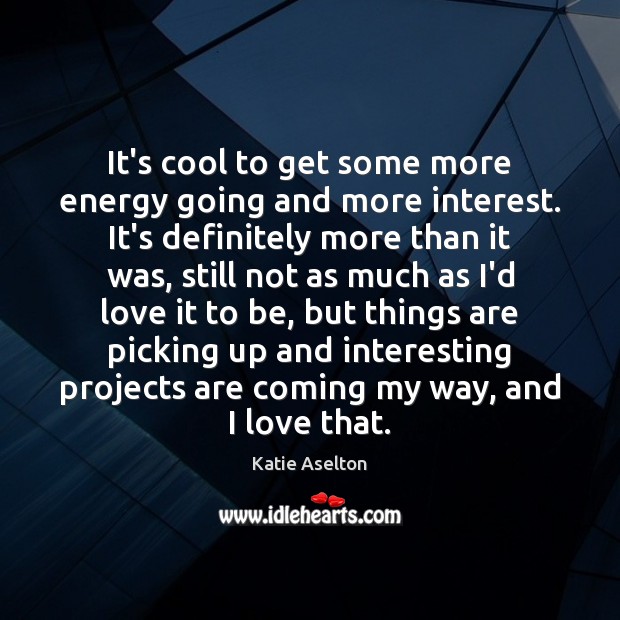 It’s cool to get some more energy going and more interest. It’s Katie Aselton Picture Quote