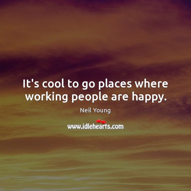 It’s cool to go places where working people are happy. Neil Young Picture Quote