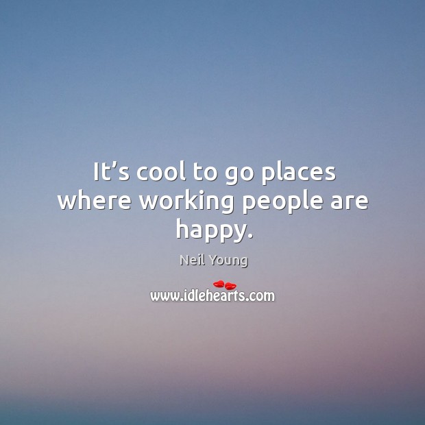 It’s cool to go places where working people are happy. Cool Quotes Image