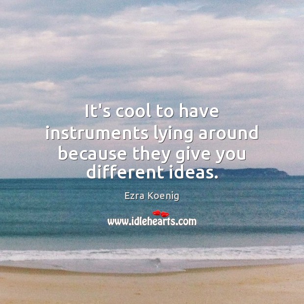 It’s cool to have instruments lying around because they give you different ideas. Ezra Koenig Picture Quote