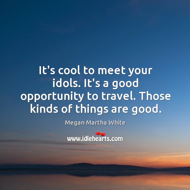 It’s cool to meet your idols. It’s a good opportunity to travel. Megan Martha White Picture Quote