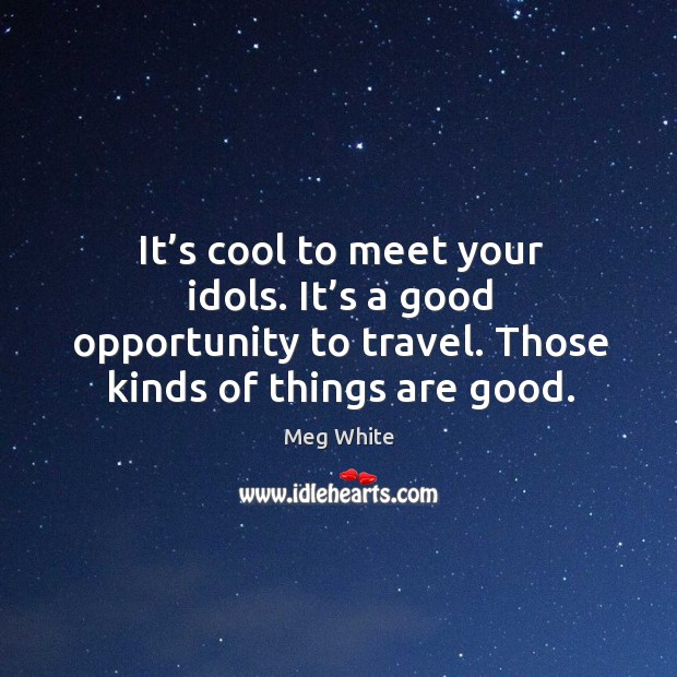 It’s cool to meet your idols. It’s a good opportunity to travel. Those kinds of things are good. Meg White Picture Quote