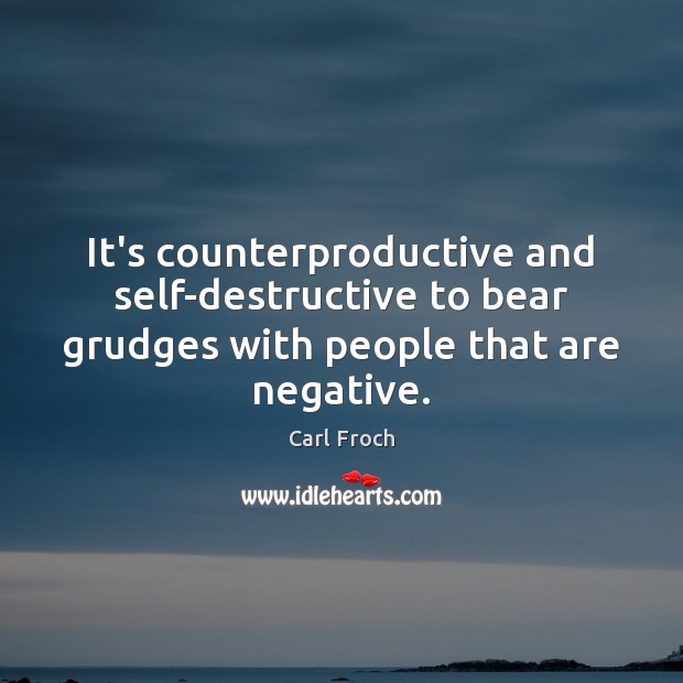 It’s counterproductive and self-destructive to bear grudges with people that are negative. Carl Froch Picture Quote