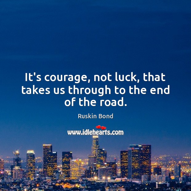 It’s courage, not luck, that takes us through to the end of the road. Ruskin Bond Picture Quote
