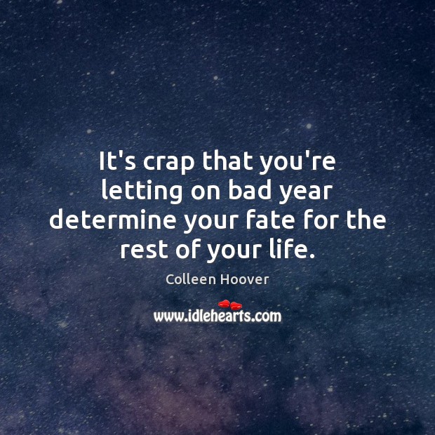 It’s crap that you’re letting on bad year determine your fate for the rest of your life. Colleen Hoover Picture Quote