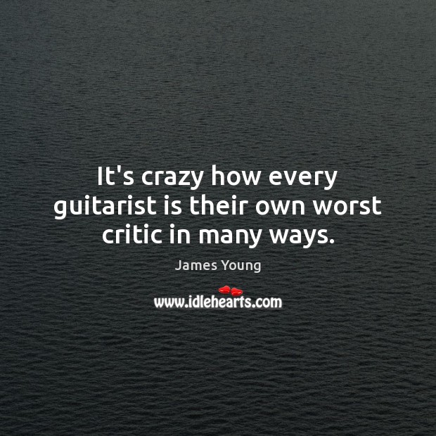 It’s crazy how every guitarist is their own worst critic in many ways. James Young Picture Quote