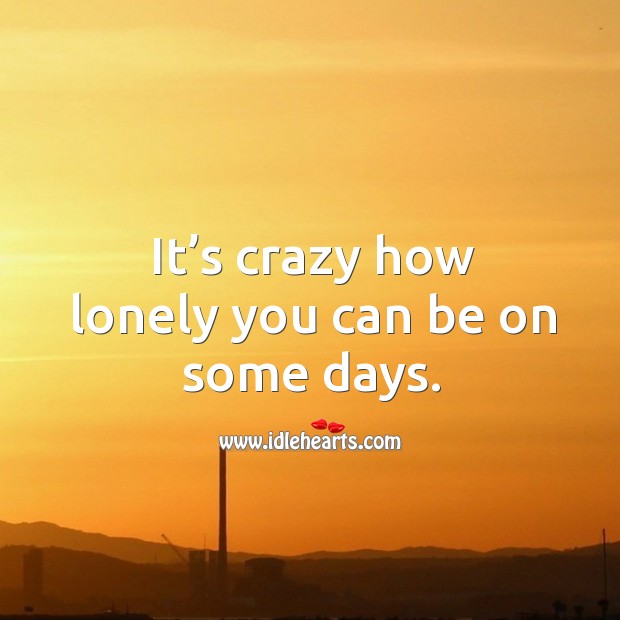 It’s crazy how lonely you can be on some days. Lonely Quotes Image