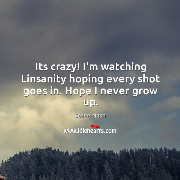 Its crazy! I’m watching Linsanity hoping every shot goes in. Hope I never grow up. Steve Nash Picture Quote