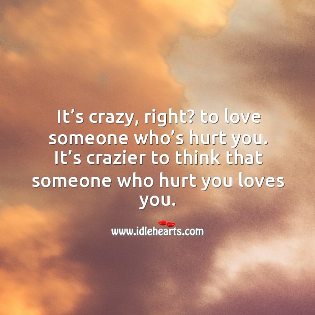 It’s crazy, right? to love someone who’s hurt you. It’s crazier to think that someone who hurt you loves you. Love Someone Quotes Image