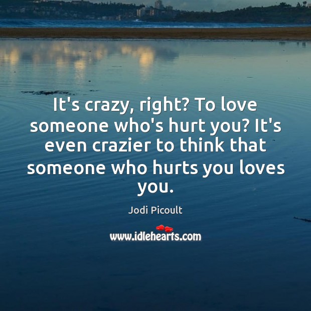 It’s crazy, right? To love someone who’s hurt you? It’s even crazier Jodi Picoult Picture Quote