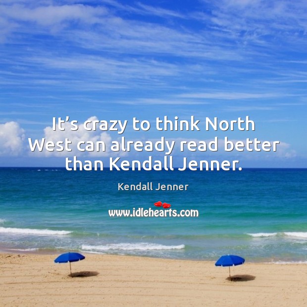 It’s crazy to think North West can already read better than Kendall Jenner. Kendall Jenner Picture Quote