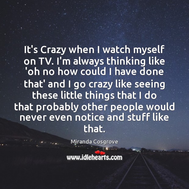 It’s Crazy when I watch myself on TV. I’m always thinking like Image