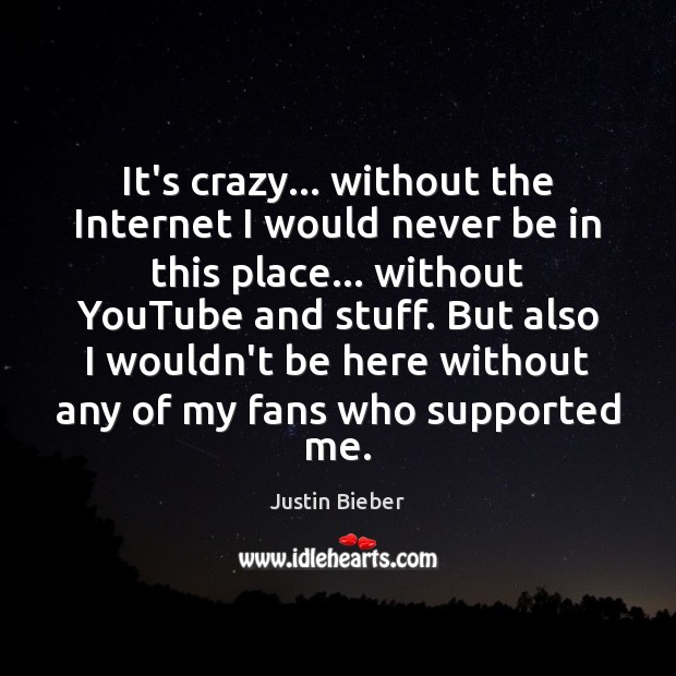 It’s crazy… without the Internet I would never be in this place… Justin Bieber Picture Quote