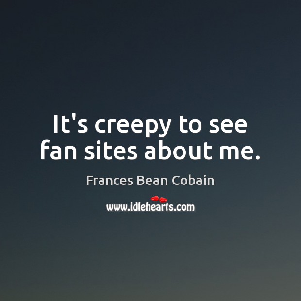 It’s creepy to see fan sites about me. Frances Bean Cobain Picture Quote