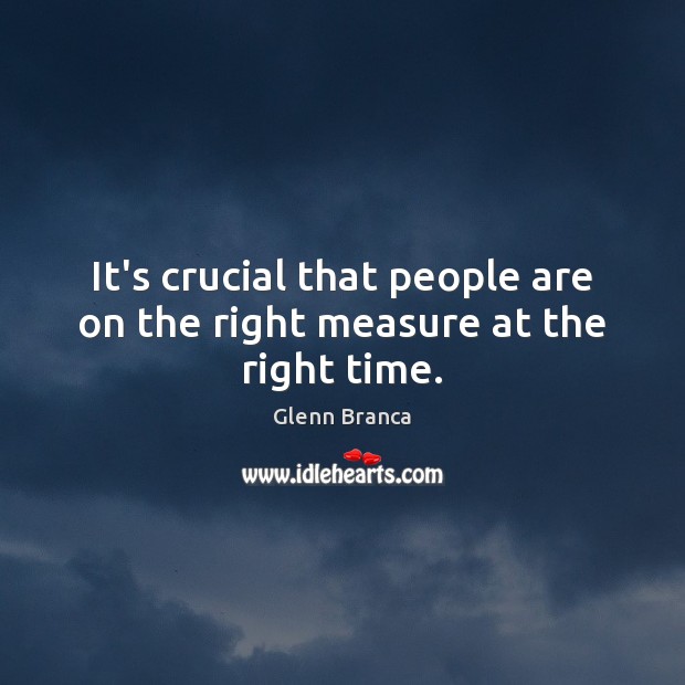 It’s crucial that people are on the right measure at the right time. Glenn Branca Picture Quote