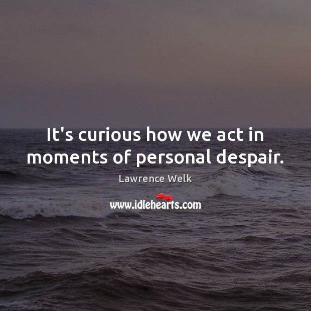 It’s curious how we act in moments of personal despair. Lawrence Welk Picture Quote