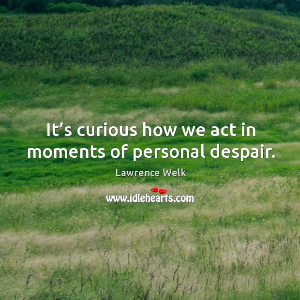 It’s curious how we act in moments of personal despair. Image