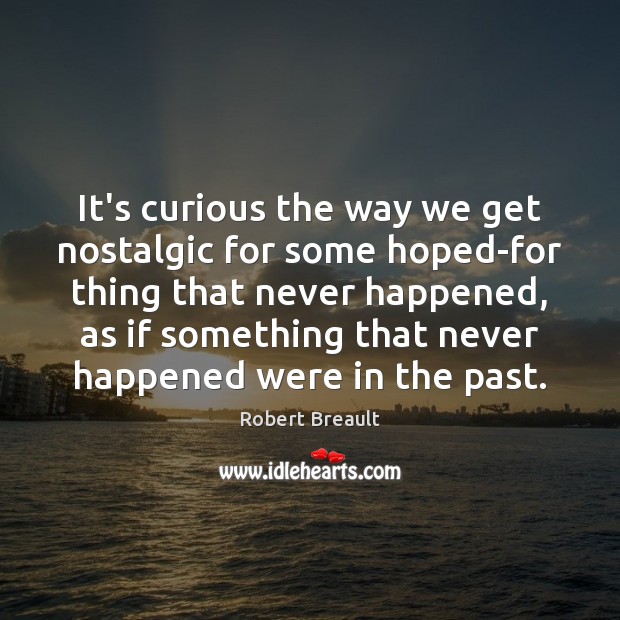 It’s curious the way we get nostalgic for some hoped-for thing that Robert Breault Picture Quote