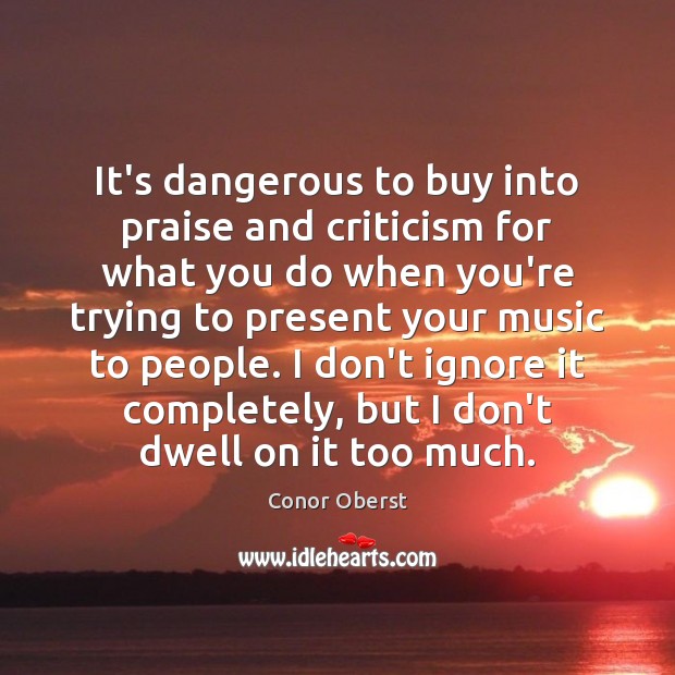 It’s dangerous to buy into praise and criticism for what you do Conor Oberst Picture Quote