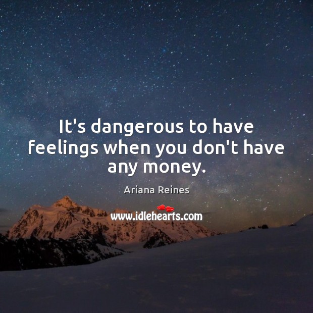 It’s dangerous to have feelings when you don’t have any money. Ariana Reines Picture Quote