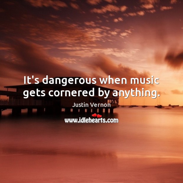 It’s dangerous when music gets cornered by anything. Justin Vernon Picture Quote