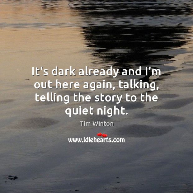 It’s dark already and I’m out here again, talking, telling the story to the quiet night. Tim Winton Picture Quote