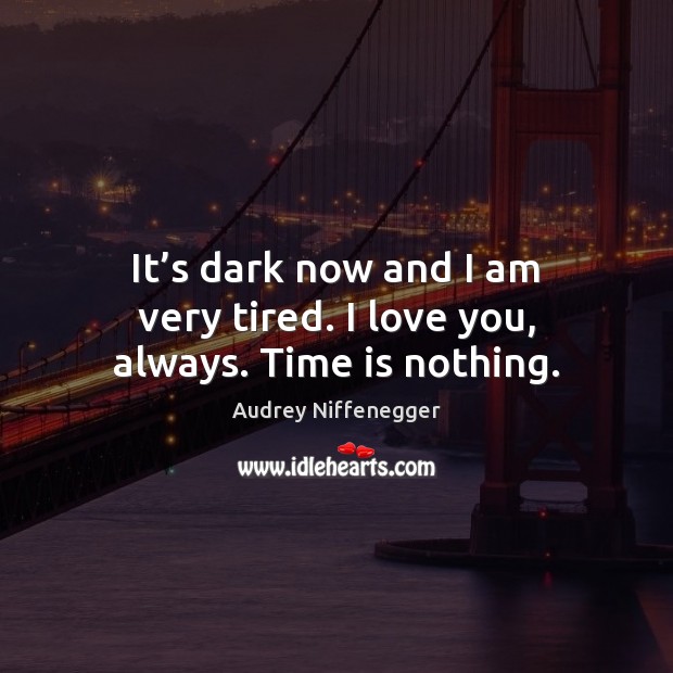 It’s dark now and I am very tired. I love you, always. Time is nothing. Audrey Niffenegger Picture Quote